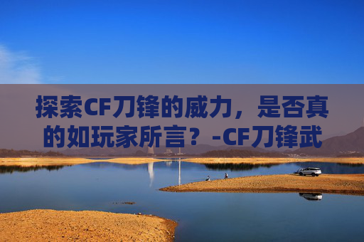 探索CF刀锋的威力，是否真的如玩家所言？-CF刀锋武器大全
