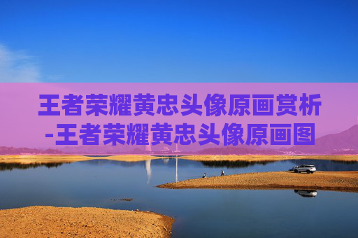 王者荣耀黄忠头像原画赏析-王者荣耀黄忠头像原画图片