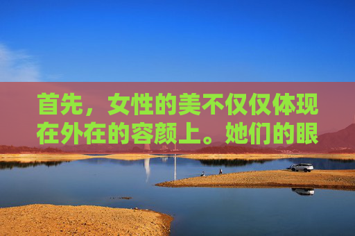 首先，女性的美不仅仅体现在外在的容颜上。她们的眼神、微笑、举止都充满了魅力。这种魅力来自于她们的内心世界，她们的智慧、善良、坚韧不拔的精神品质。这些内在的品质使得女性更加迷人，也更能吸引他人的目光。-