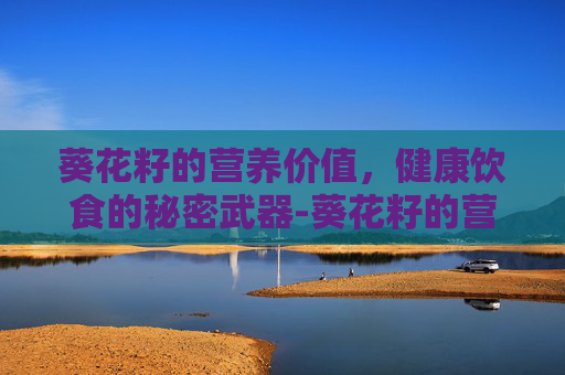 葵花籽的营养价值，健康饮食的秘密武器-葵花籽的营养价值与作用