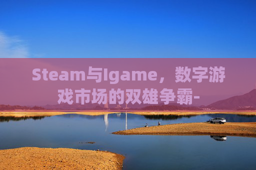 Steam与Igame，数字游戏市场的双雄争霸-