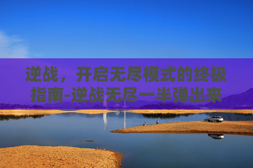 逆战，开启无尽模式的终极指南-逆战无尽一半弹出来的解决方法