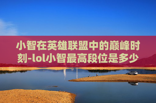 小智在英雄联盟中的巅峰时刻-lol小智最高段位是多少