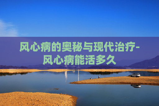 风心病的奥秘与现代治疗-风心病能活多久