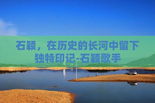 石颖，在历史的长河中留下独特印记-石颖歌手