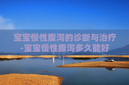 宝宝慢性腹泻的诊断与治疗-宝宝慢性腹泻多久能好