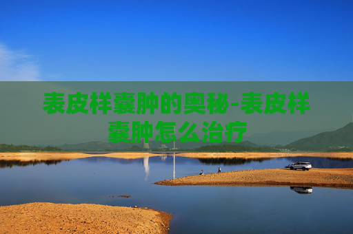 表皮样囊肿的奥秘-表皮样囊肿怎么治疗