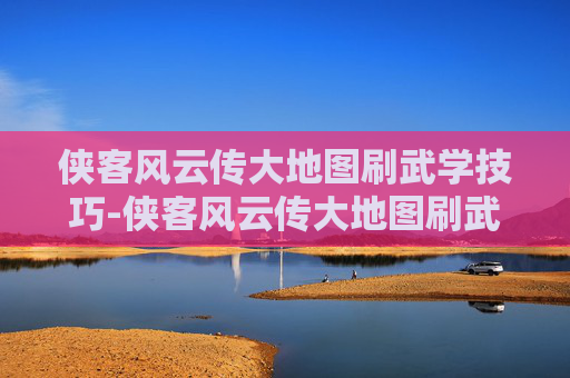 侠客风云传大地图刷武学技巧-侠客风云传大地图刷武学怎么刷