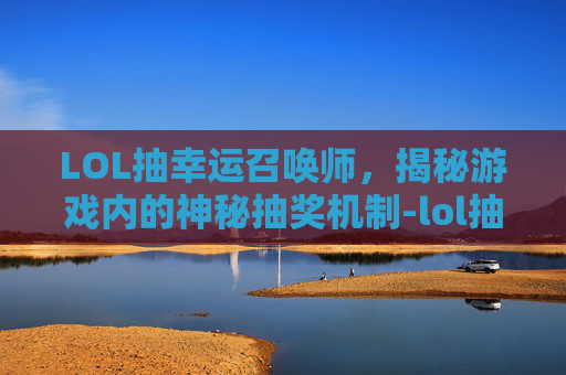 LOL抽幸运召唤师，揭秘游戏内的神秘抽奖机制-lol抽幸运召唤师是真的吗