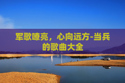 军歌嘹亮，心向远方-当兵的歌曲大全