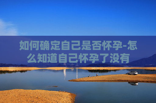 如何确定自己是否怀孕-怎么知道自己怀孕了没有