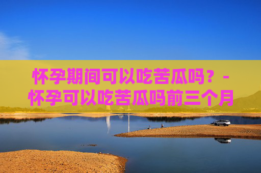 怀孕期间可以吃苦瓜吗？-怀孕可以吃苦瓜吗前三个月