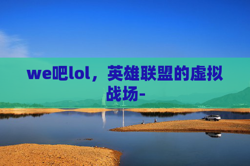 we吧lol，英雄联盟的虚拟战场-