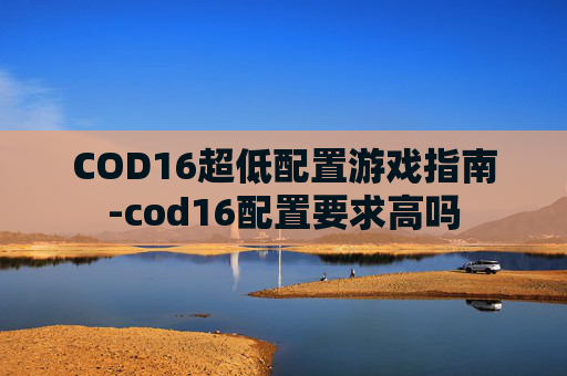 COD16超低配置游戏指南-cod16配置要求高吗