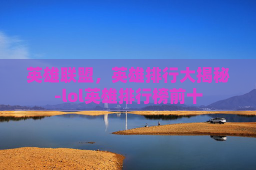 英雄联盟，英雄排行大揭秘-lol英雄排行榜前十