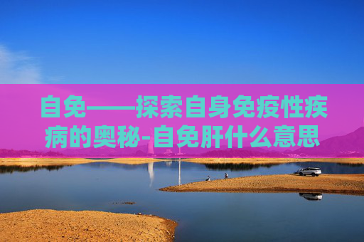 自免——探索自身免疫性疾病的奥秘-自免肝什么意思