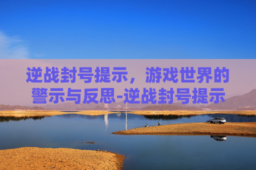 逆战封号提示，游戏世界的警示与反思-逆战封号提示怎么设置