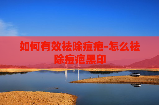 如何有效祛除痘疤-怎么祛除痘疤黑印