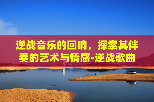 逆战音乐的回响，探索其伴奏的艺术与情感-逆战歌曲伴奏视频