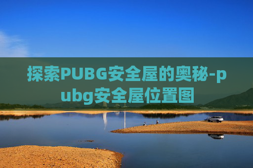 探索PUBG安全屋的奥秘-pubg安全屋位置图