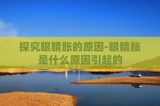 探究眼睛胀的原因-眼睛胀是什么原因引起的