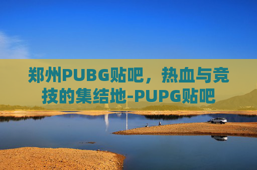 郑州PUBG贴吧，热血与竞技的集结地-PUPG贴吧