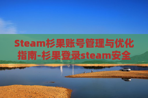 Steam杉果账号管理与优化指南-杉果登录steam安全吗