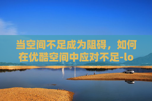 当空间不足成为阻碍，如何在优酷空间中应对不足-lol优酷空间不足怎么办