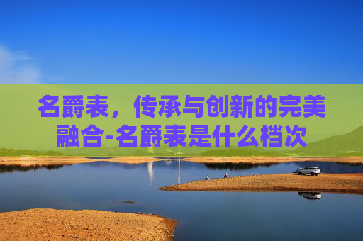 名爵表，传承与创新的完美融合-名爵表是什么档次