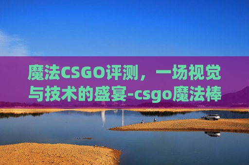魔法CSGO评测，一场视觉与技术的盛宴-csgo魔法棒