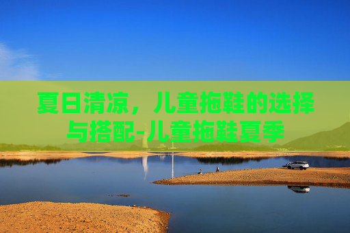 夏日清凉，儿童拖鞋的选择与搭配-儿童拖鞋夏季