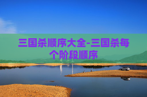 三国杀顺序大全-三国杀每个阶段顺序