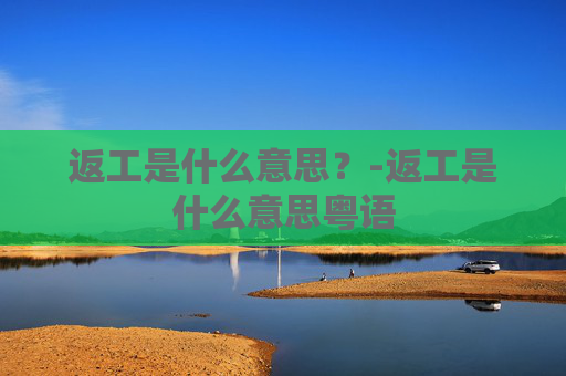 返工是什么意思？-返工是什么意思粤语