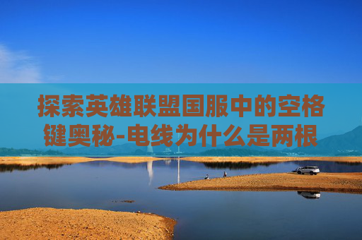 探索英雄联盟国服中的空格键奥秘-电线为什么是两根