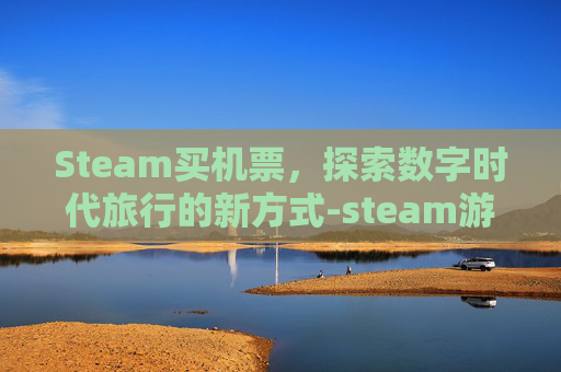 Steam买机票，探索数字时代旅行的新方式-steam游戏买了季票怎么用