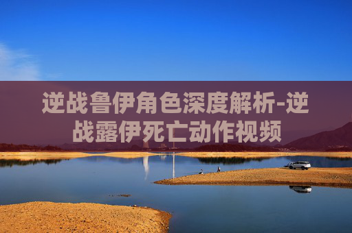 逆战鲁伊角色深度解析-逆战露伊死亡动作视频