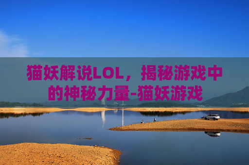 猫妖解说LOL，揭秘游戏中的神秘力量-猫妖游戏