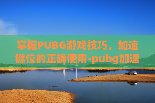 掌握PUBG游戏技巧，加速键位的正确使用-pubg加速跑按键