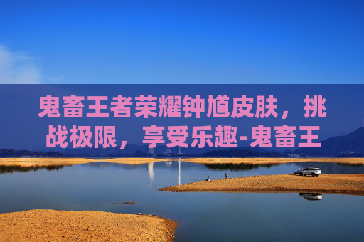 鬼畜王者荣耀钟馗皮肤，挑战极限，享受乐趣-鬼畜王者荣耀钟馗皮肤视频