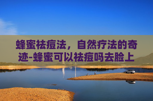 蜂蜜祛痘法，自然疗法的奇迹-蜂蜜可以祛痘吗去脸上的痘吗
