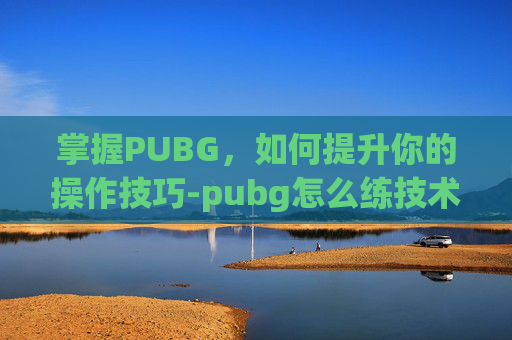 掌握PUBG，如何提升你的操作技巧-pubg怎么练技术