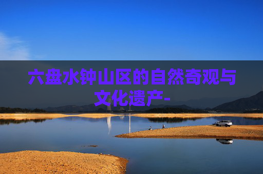 六盘水钟山区的自然奇观与文化遗产-