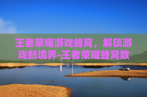 王者荣耀游戏蜂窝，解锁游戏新境界-王者荣耀蜂窝数据开了又自动关闭
