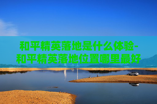和平精英落地是什么体验-和平精英落地位置哪里最好