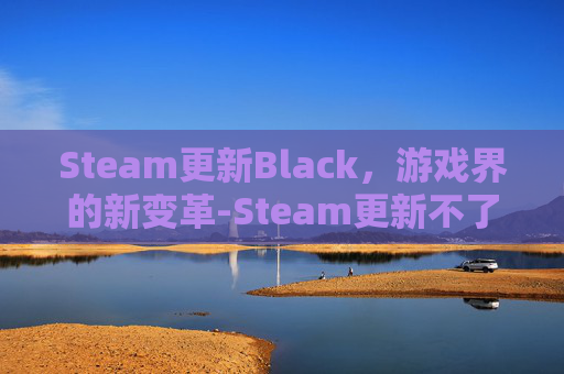 Steam更新Black，游戏界的新变革-Steam更新不了游戏