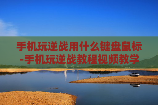 手机玩逆战用什么键盘鼠标-手机玩逆战教程视频教学