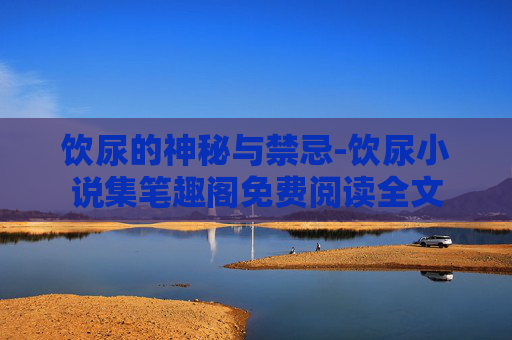 饮尿的神秘与禁忌-饮尿小说集笔趣阁免费阅读全文