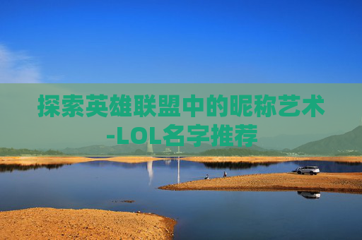 探索英雄联盟中的昵称艺术-LOL名字推荐