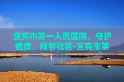 宜宾市第一人民医院，守护健康，服务社区-宜宾市第一人民医院院长