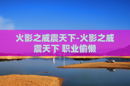 火影之威震天下-火影之威震天下 职业偷懒